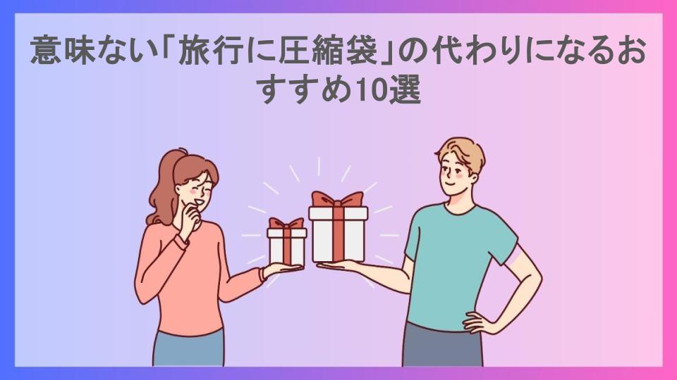 意味ない「旅行に圧縮袋」の代わりになるおすすめ10選